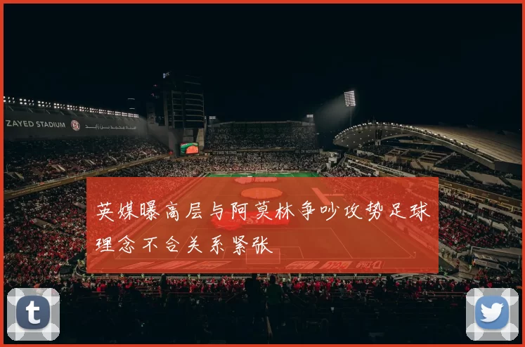 英媒曝高层与阿莫林争吵攻势足球理念不合关系紧张
