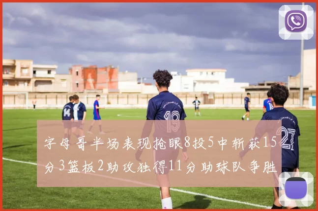 字母哥半场表现抢眼8投5中斩获15分3篮板2助攻独得11分助球队争胜