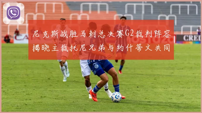 尼克斯战胜马刺总决赛G2裁判阵容揭晓主裁托尼兄弟与约什蒂文共同执法