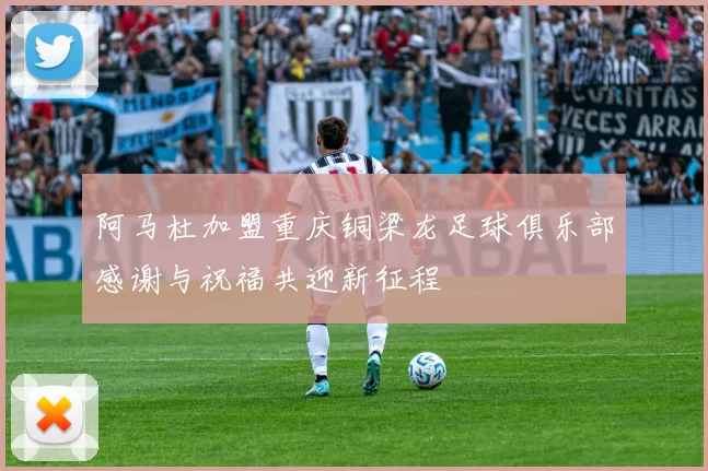 阿马杜加盟重庆铜梁龙足球俱乐部感谢与祝福共迎新征程
