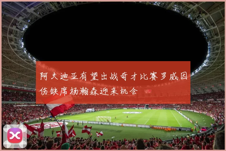阿夫迪亚有望出战奇才比赛罗威因伤缺席杨瀚森迎来机会