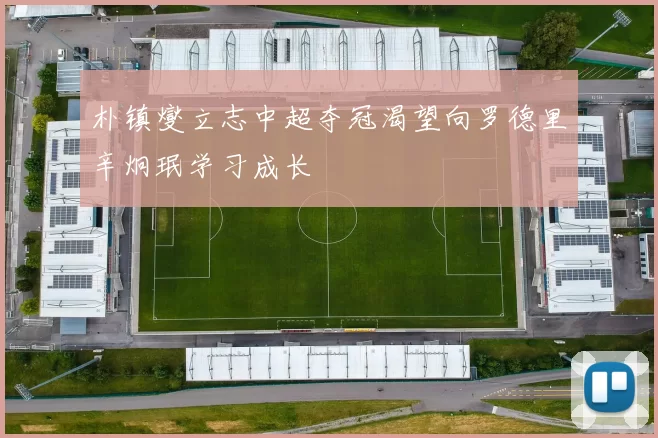 朴镇燮立志中超夺冠渴望向罗德里辛炯珉学习成长