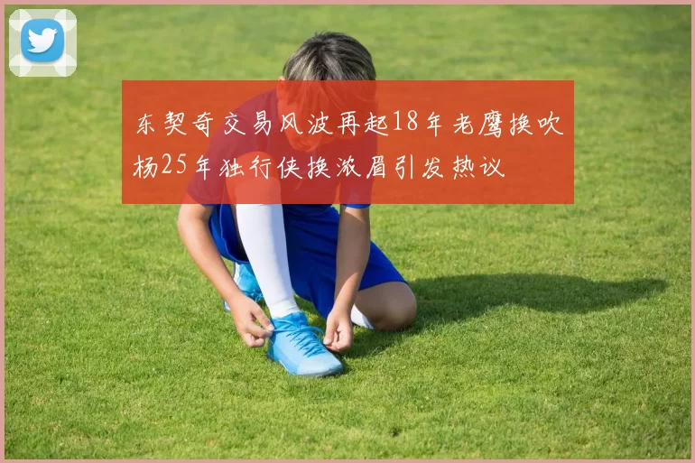 东契奇交易风波再起18年老鹰换吹杨25年独行侠换浓眉引发热议