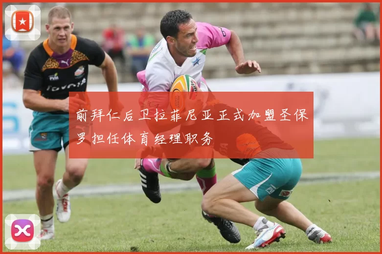 前拜仁后卫拉菲尼亚正式加盟圣保罗担任体育经理职务