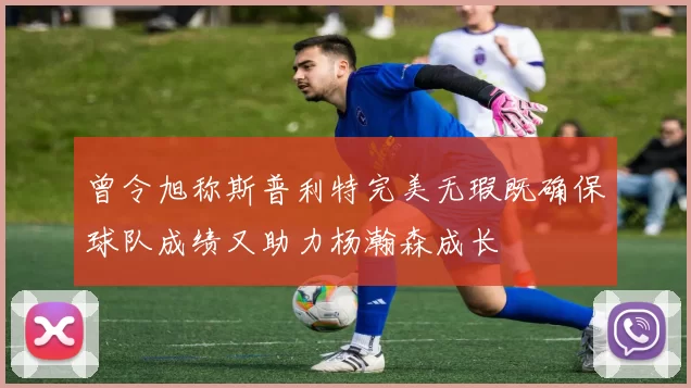 曾令旭称斯普利特完美无瑕既确保球队成绩又助力杨瀚森成长
