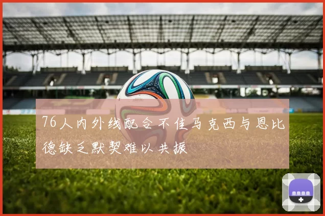 76人内外线配合不佳马克西与恩比德缺乏默契难以共振
