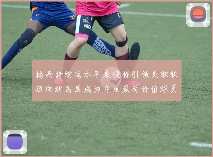 梅西持续高水平表现将引领美职联迈向新高度成为年度最有价值球员