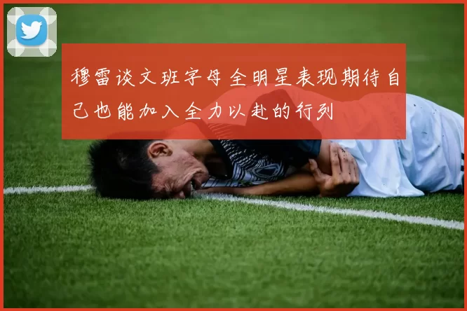 穆雷谈文班字母全明星表现期待自己也能加入全力以赴的行列