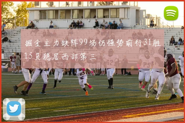 掘金主力缺阵99场仍强势前行31胜15负稳居西部第三