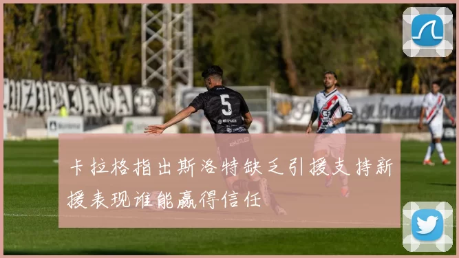 卡拉格指出斯洛特缺乏引援支持新援表现谁能赢得信任
