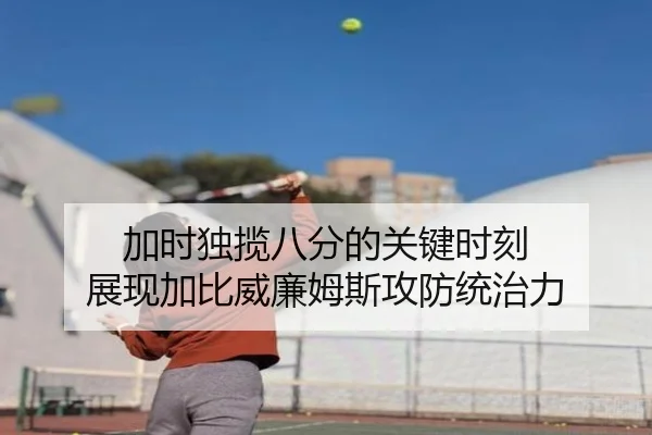 加时独揽八分的关键时刻 展现加比威廉姆斯攻防统治力